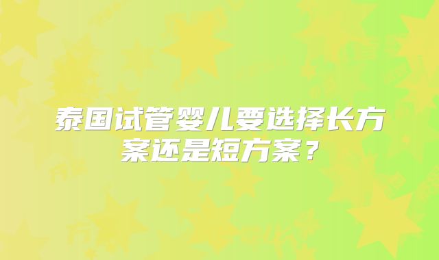 泰国试管婴儿要选择长方案还是短方案？