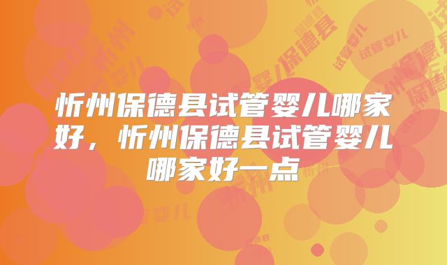 忻州保德县试管婴儿哪家好,忻州保德县试管婴儿哪家好一点