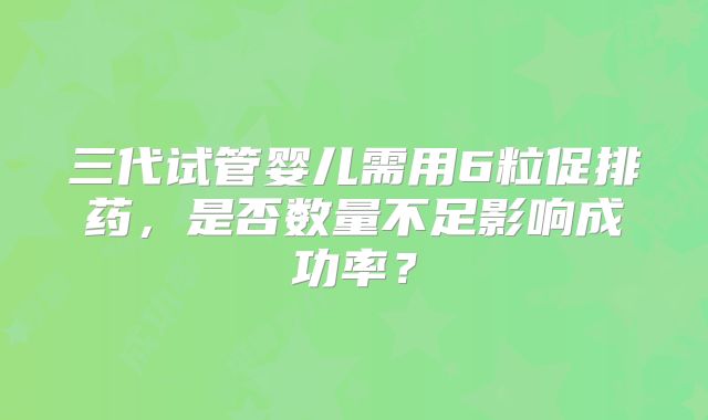 三代试管婴儿需用6粒促排药，是否数量不足影响成功率？