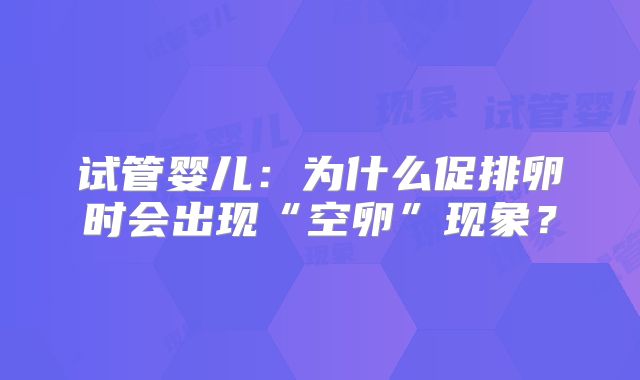 试管婴儿:为什么促排卵时会出现“空卵”现象?
