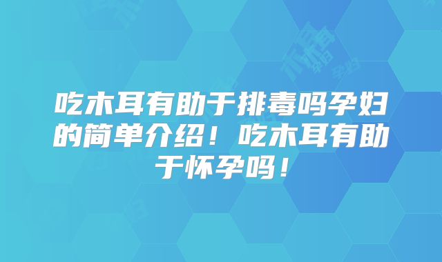 吃木耳有助于排毒吗孕妇的简单介绍！吃木耳有助于怀孕吗！