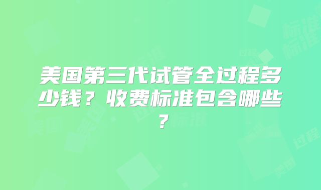 美国第三代试管全过程多少钱？收费标准包含哪些？