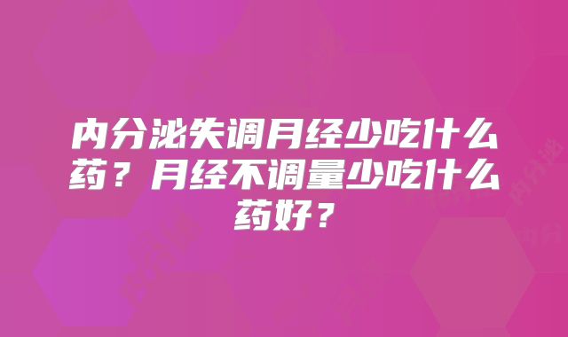 内分泌失调月经少吃什么药？月经不调量少吃什么药好？