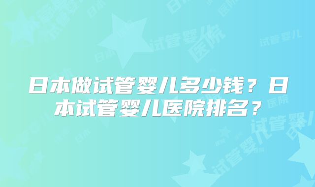 日本做试管婴儿多少钱?日本试管婴儿医院排名?