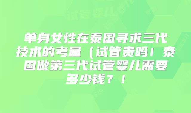 单身女性在泰国寻求三代技术的考量（试管贵吗！泰国做第三代试管婴儿需要多少钱？！