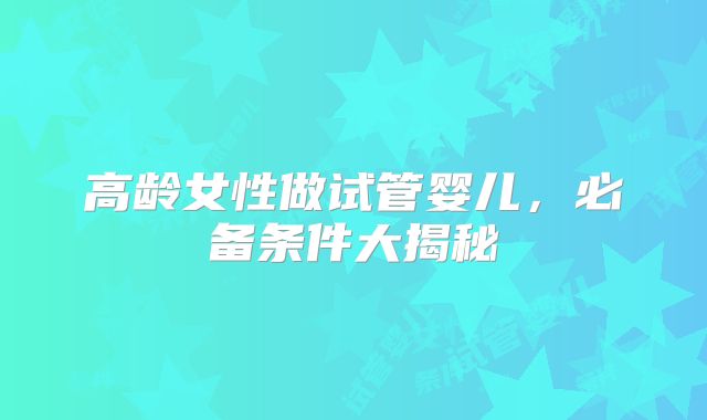高龄女性做试管婴儿，必备条件大揭秘