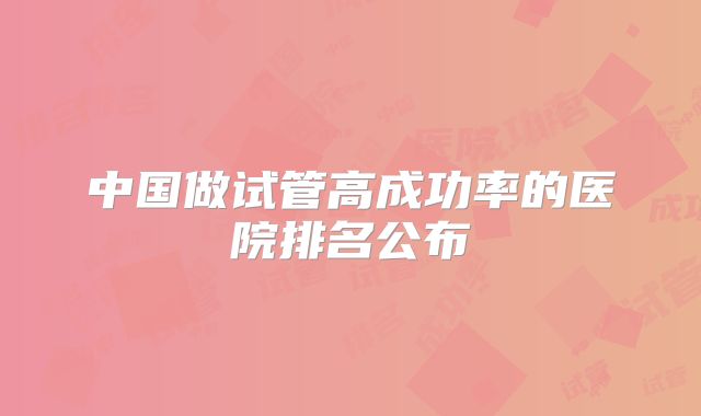 中国做试管高成功率的医院排名公布
