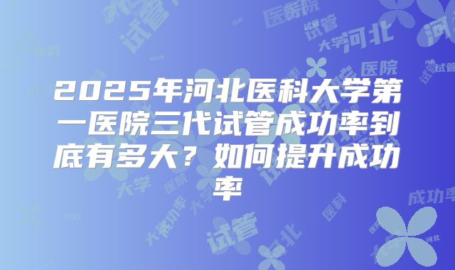 2025年河北医科大学第一医院三代试管成功率到底有多大？如何提升成功率