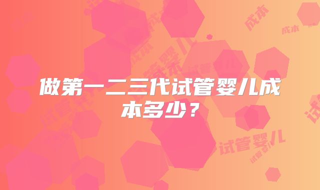 做第一二三代试管婴儿成本多少？