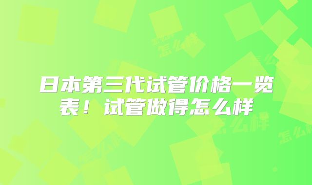 日本第三代试管价格一览表！试管做得怎么样