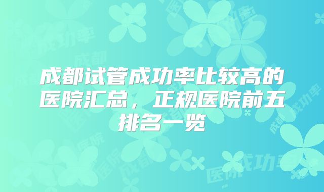 成都试管成功率比较高的医院汇总,正规医院前五排名一览