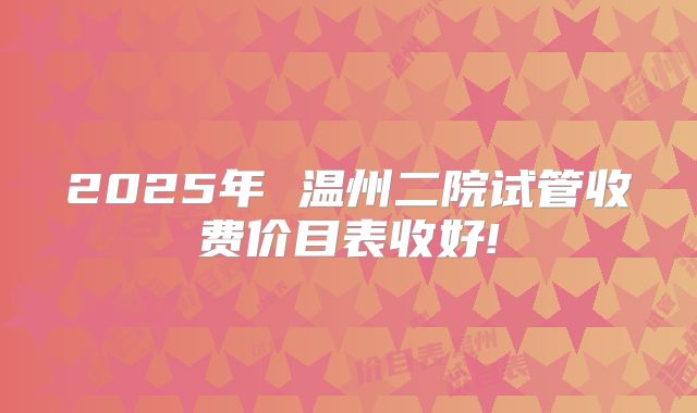 2025年 温州二院试管收费价目表收好!
