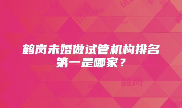 鹤岗未婚做试管机构排名第一是哪家?