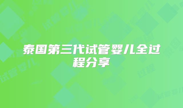 泰国第三代试管婴儿全过程分享