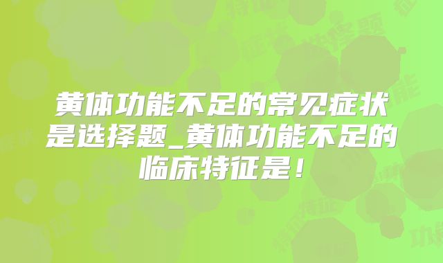 黄体功能不足的常见症状是选择题_黄体功能不足的临床特征是!
