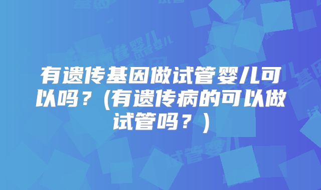 有遗传基因做试管婴儿可以吗？(有遗传病的可以做试管吗？)