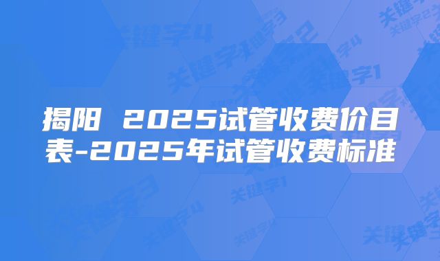 揭阳 2025试管收费价目表-2025年试管收费标准