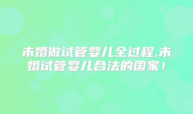 未婚做试管婴儿全过程,未婚试管婴儿合法的国家!