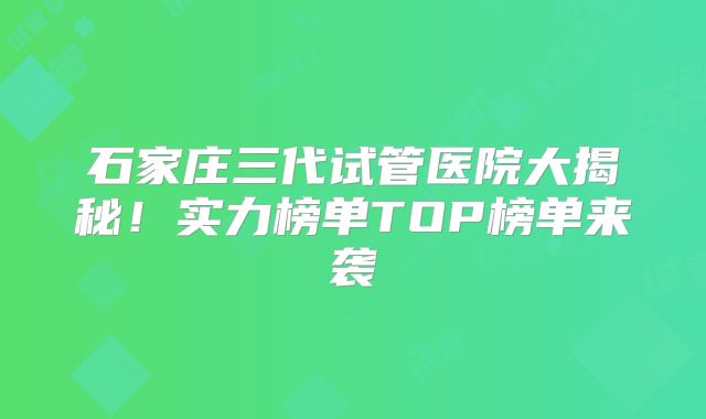 石家庄三代试管医院大揭秘!实力榜单TOP榜单来袭