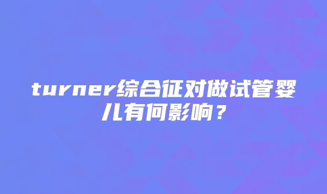 turner综合征对做试管婴儿有何影响？