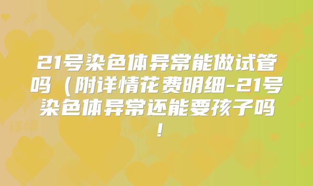 21号染色体异常能做试管吗（附详情花费明细-21号染色体异常还能要孩子吗！
