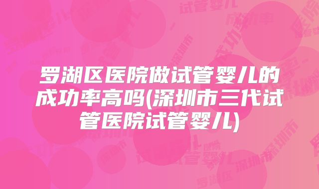 罗湖区医院做试管婴儿的成功率高吗(深圳市三代试管医院试管婴儿)