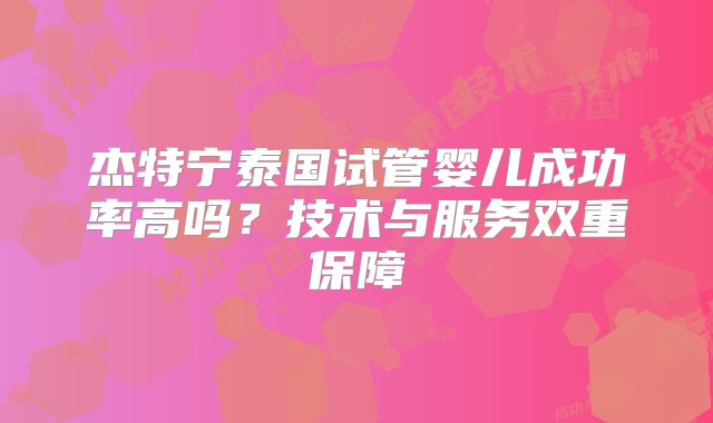 杰特宁泰国试管婴儿成功率高吗？技术与服务双重保障