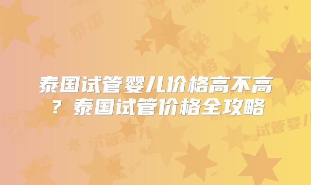 泰国试管婴儿价格高不高？泰国试管价格全攻略