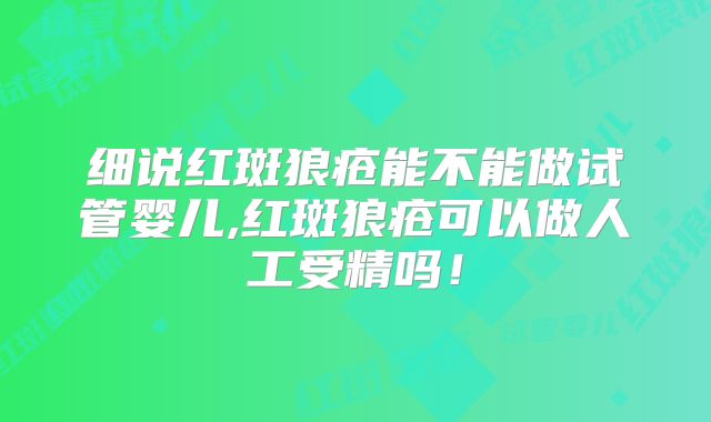 细说红斑狼疮能不能做试管婴儿,红斑狼疮可以做人工受精吗!