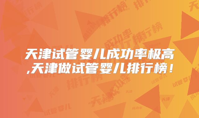 天津试管婴儿成功率极高,天津做试管婴儿排行榜！