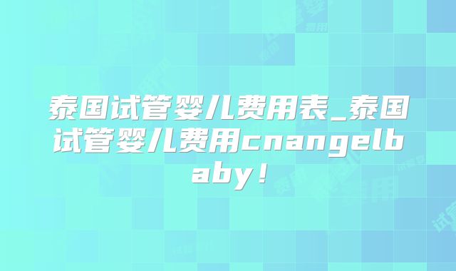 泰国试管婴儿费用表_泰国试管婴儿费用cnangelbaby！