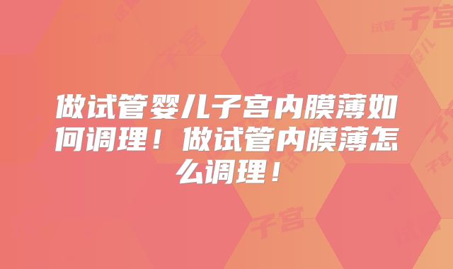 做试管婴儿子宫内膜薄如何调理!做试管内膜薄怎么调理!