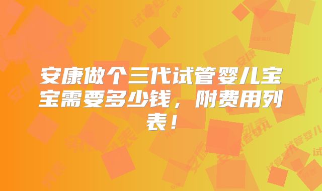 安康做个三代试管婴儿宝宝需要多少钱，附费用列表！