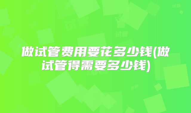 做试管费用要花多少钱(做试管得需要多少钱)