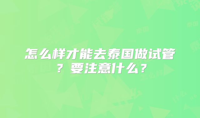 怎么样才能去泰国做试管？要注意什么？