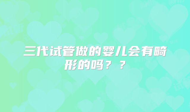 三代试管做的婴儿会有畸形的吗？？