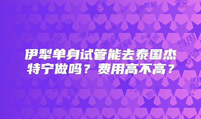 伊犁单身试管能去泰国杰特宁做吗？费用高不高？