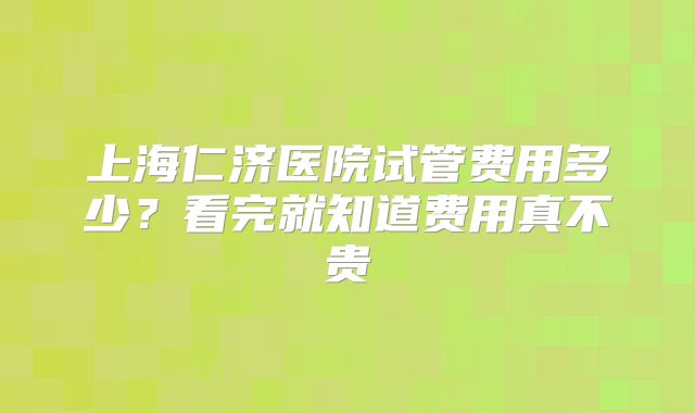 上海仁济医院试管费用多少？看完就知道费用真不贵