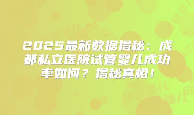 2025最新数据揭秘：成都私立医院试管婴儿成功率如何？揭秘真相！