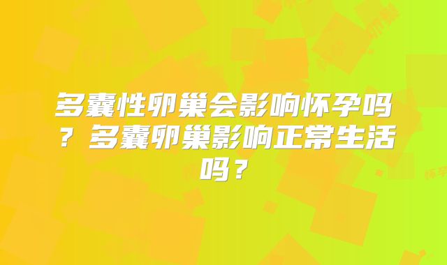 多囊性卵巢会影响怀孕吗？多囊卵巢影响正常生活吗？