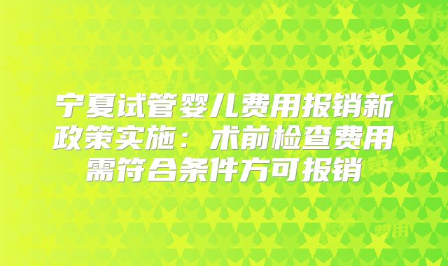 宁夏试管婴儿费用报销新政策实施:术前检查费用需符合条件方可报销