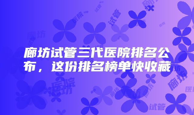 廊坊试管三代医院排名公布，这份排名榜单快收藏