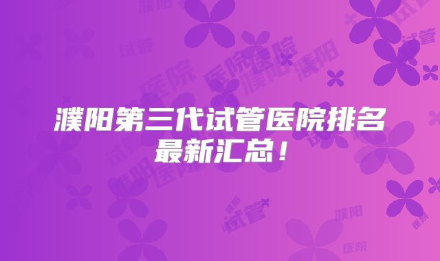 濮阳第三代试管医院排名最新汇总!