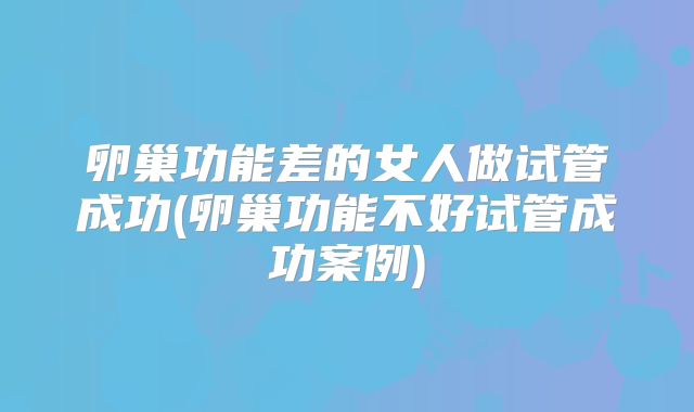 卵巢功能差的女人做试管成功(卵巢功能不好试管成功案例)