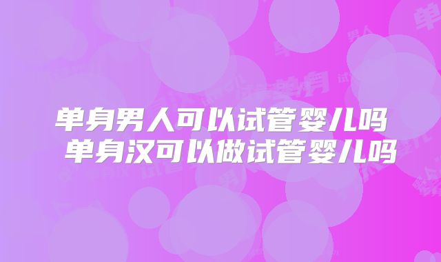 单身男人可以试管婴儿吗 单身汉可以做试管婴儿吗