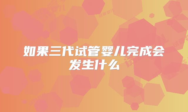 如果三代试管婴儿完成会发生什么