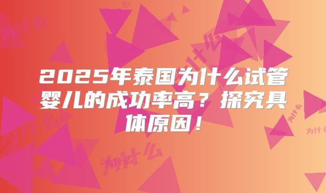 2025年泰国为什么试管婴儿的成功率高?探究具体原因!