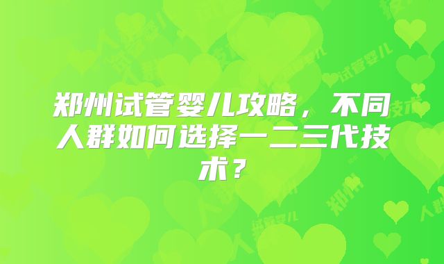 郑州试管婴儿攻略，不同人群如何选择一二三代技术？