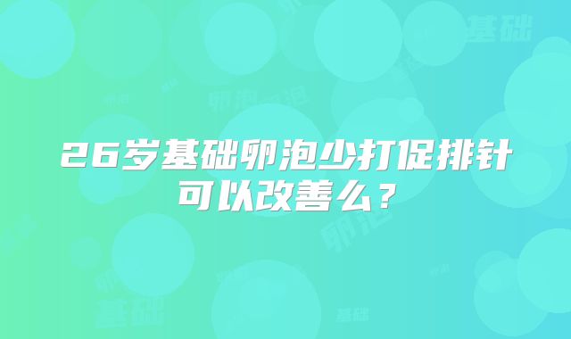 26岁基础卵泡少打促排针可以改善么？
