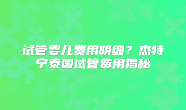 试管婴儿费用明细?杰特宁泰国试管费用揭秘